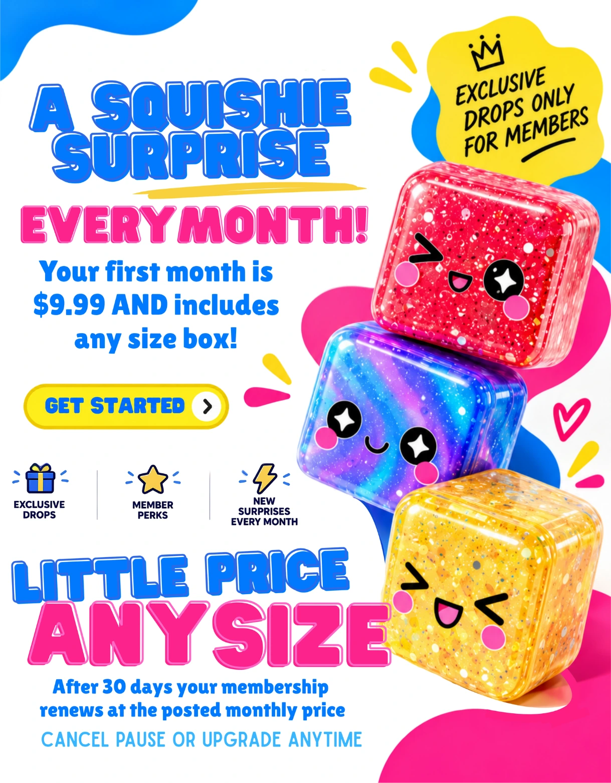 A squishie surprise every month. Your first month is $9.99 and includes any size box. After 30 days your membership renews at the posted monthly price. Cancel, pause, or upgrade anytime.